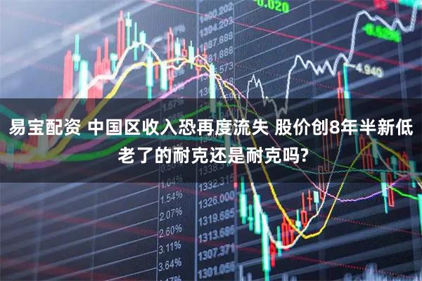 易宝配资 中国区收入恐再度流失 股价创8年半新低 老了的耐克还是耐克吗?
