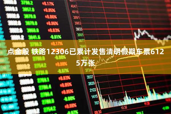 点金股 铁路12306已累计发售清明假期车票6125万张