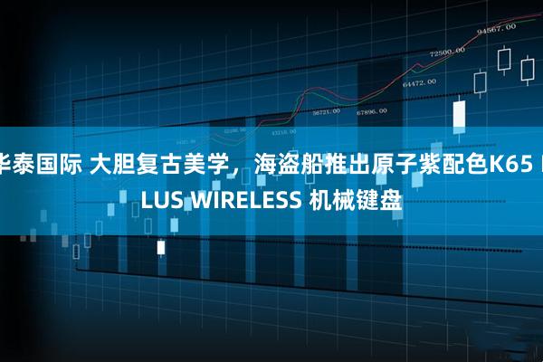 华泰国际 大胆复古美学，海盗船推出原子紫配色K65 PLUS WIRELESS 机械键盘