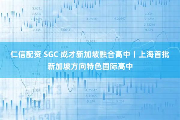 仁信配资 SGC 成才新加坡融合高中丨上海首批新加坡方向特色国际高中