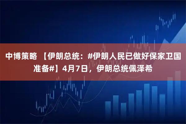 中博策略 【伊朗总统：#伊朗人民已做好保家卫国准备#】4月7日，伊朗总统佩泽希