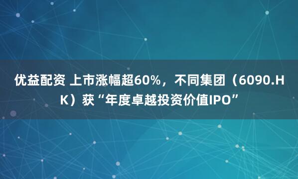优益配资 上市涨幅超60%，不同集团（6090.HK）获“年度卓越投资价值IPO”