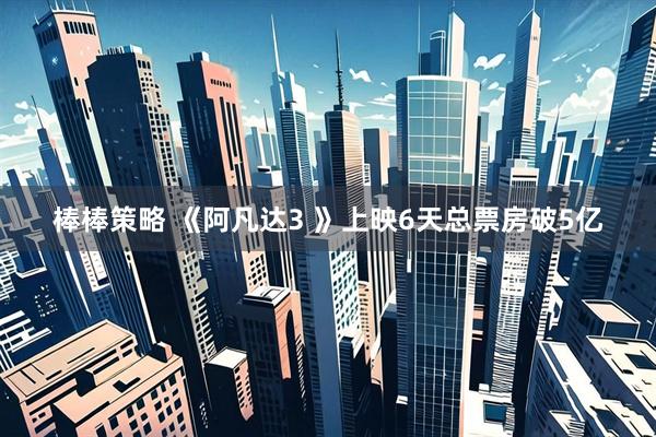 棒棒策略 《阿凡达3 》上映6天总票房破5亿