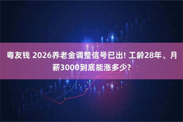 粤友钱 2026养老金调整信号已出! 工龄28年、月薪3000到底能涨多少?