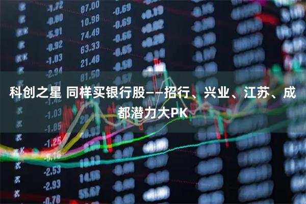 科创之星 同样买银行股——招行、兴业、江苏、成都潜力大PK