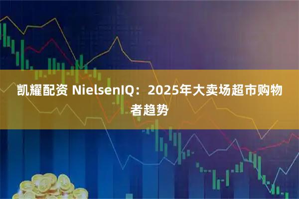 凯耀配资 NielsenIQ：2025年大卖场超市购物者趋势